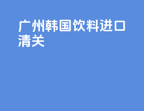 广州韩国饮料进口清关