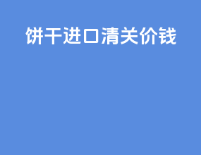 饼干进口清关价钱