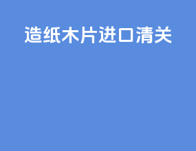 造纸木片进口清关