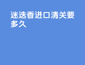迷迭香进口清关要多久