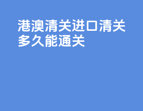 港澳清关进口清关多久能通关