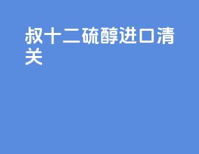 叔十二硫醇进口清关
