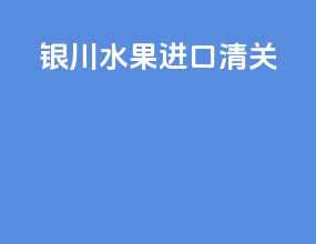 银川水果进口清关