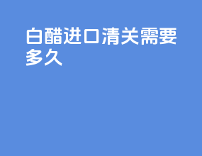 白醋进口清关需要多久