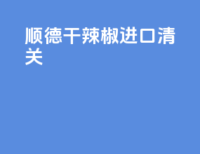 顺德干辣椒进口清关