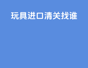 玩具进口清关找谁
