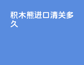 积木熊进口清关多久