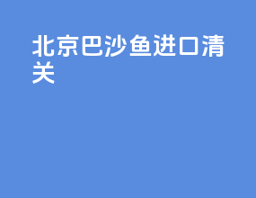 北京巴沙鱼进口清关