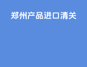 郑州产品进口清关