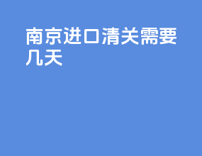 南京进口清关需要几天
