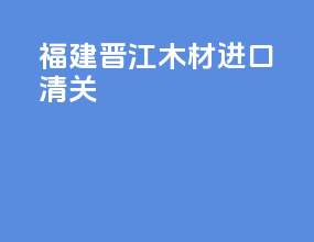 福建晋江木材进口清关
