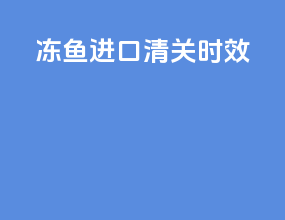 冻鱼进口清关时效