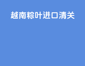 越南粽叶进口清关