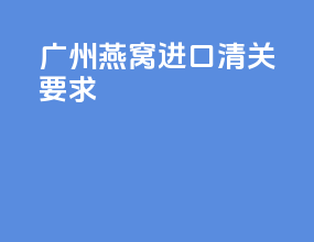 广州燕窝进口清关要求
