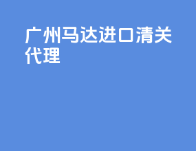广州马达进口清关代理