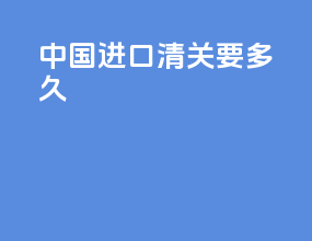 中国进口清关要多久