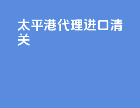 太平港代理进口清关