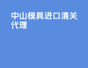 中山模具进口清关代理