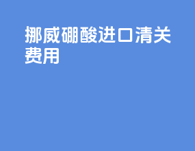 挪威硼酸进口清关费用