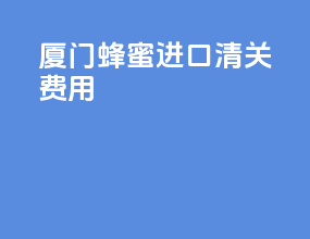 厦门蜂蜜进口清关费用