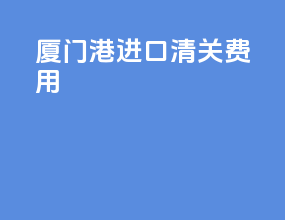 厦门港进口清关费用