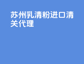 苏州乳清粉进口清关代理