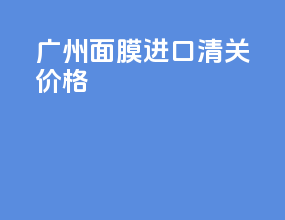 广州面膜进口清关价格