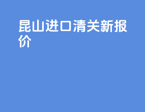 昆山进口清关新报价