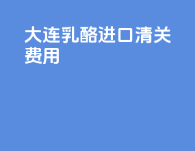 大连乳酪进口清关费用