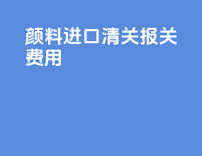 颜料进口清关报关费用