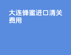 大连蜂蜜进口清关费用