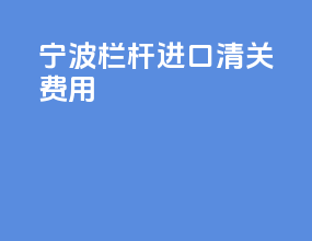 宁波栏杆进口清关费用