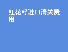 红花籽进口清关费用