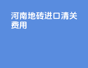 河南地砖进口清关费用