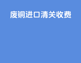 废铜进口清关收费