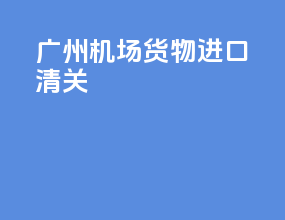 广州机场货物进口清关