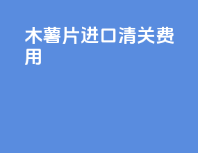 木薯片进口清关费用