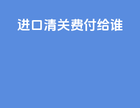 进口清关费付给谁