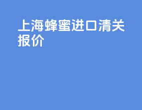 上海蜂蜜进口清关报价
