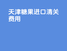 天津糖果进口清关费用