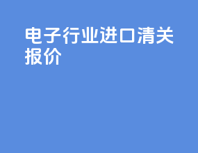 电子行业进口清关报价