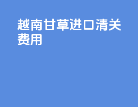 越南甘草进口清关费用