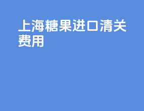 上海糖果进口清关费用