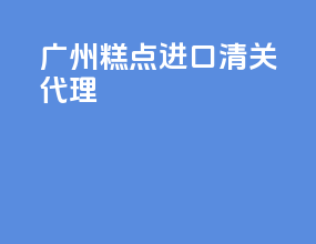 广州糕点进口清关代理