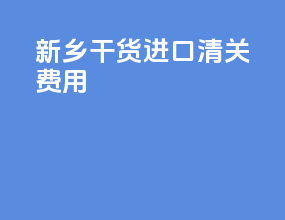 新乡干货进口清关费用