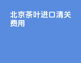 北京茶叶进口清关费用