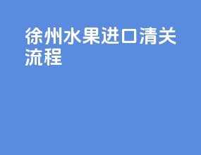 徐州水果进口清关流程