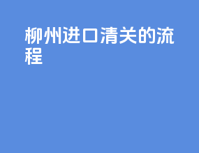 柳州进口清关的流程