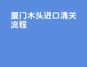 厦门木头进口清关流程