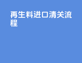 再生料进口清关流程